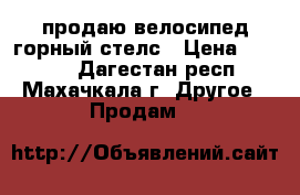 продаю велосипед горный стелс › Цена ­ 4 000 - Дагестан респ., Махачкала г. Другое » Продам   